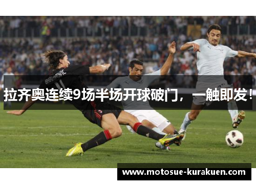 拉齐奥连续9场半场开球破门，一触即发！